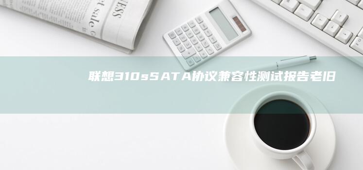 联想310s SATA协议兼容性测试报告：老旧硬盘兼容性与数据迁移注意事项 (联想310s-14isk)