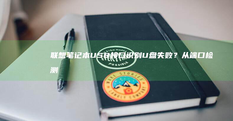 联想笔记本USB接口识别U盘失败？从端口检测到驱动修复的完整解决方案 (联想笔记本u盘启动按哪个键)