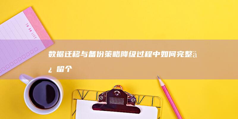 数据迁移与备份策略降级过程中如何完整保留个