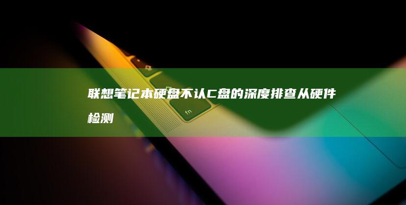 联想笔记本硬盘不认C盘的深度排查从硬件检测