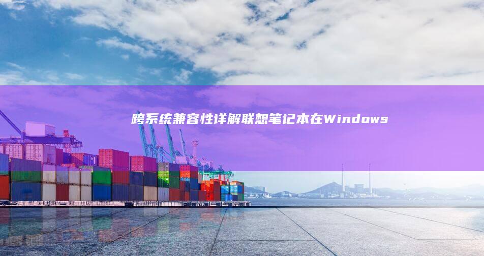 跨系统兼容性详解联想笔记本在Windows