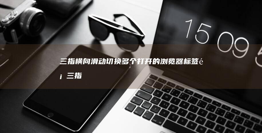 三指横向滑动切换多个打开的浏览器标签页 (三指横向滑动什么意思)