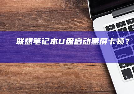 联想笔记本U盘启动黑屏/卡顿？从 Rufus/UltraISO 制作工具参数设置到BIOS安全启动（Secure Boot）关闭的详细步骤 (联想笔记本u盘启动按哪个键)