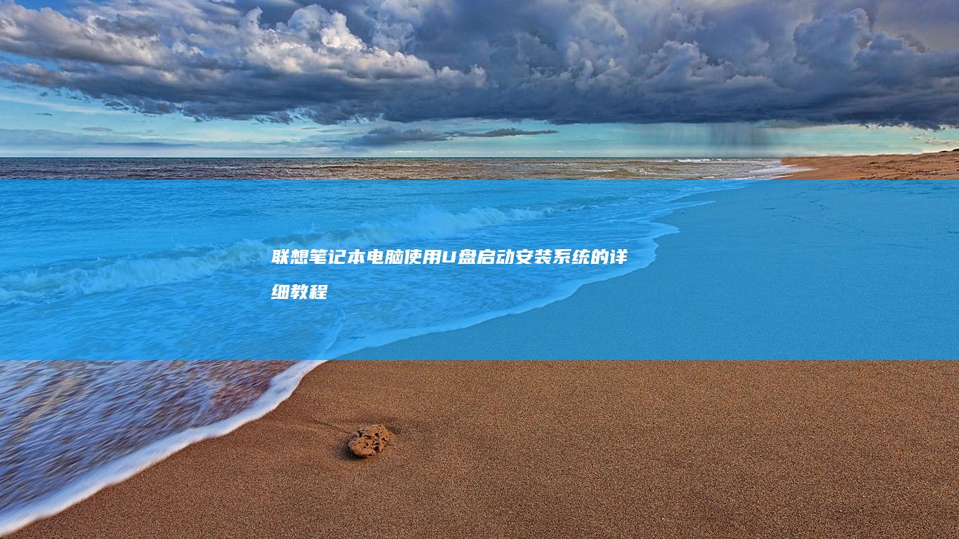联想笔记本电脑使用U盘启动安装系统的详细教程：从制作启动盘到系统安装完成的全过程指南 (联想笔记本电脑售后维修服务网点)