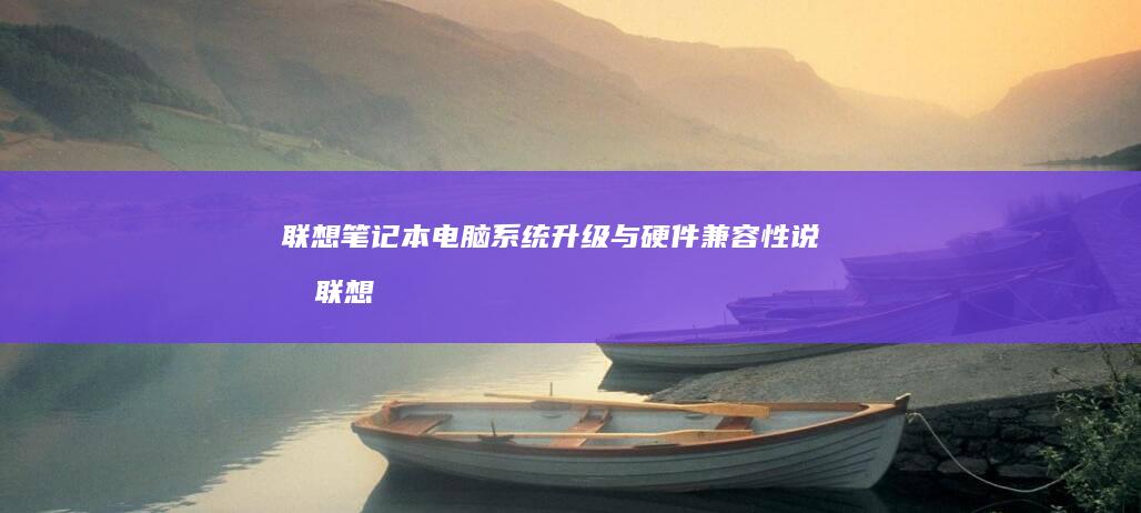 联想笔记本电脑系统升级与硬件兼容性说明 (联想笔记本电脑)