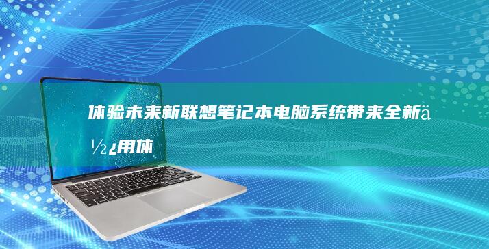 体验未来：新联想笔记本电脑系统带来全新使用体验 (未来体验馆小说)