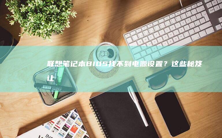 联想笔记本BIOS找不到电源设置？这些秘笈让你轻松解决电源管理问题 (联想笔记本bios)