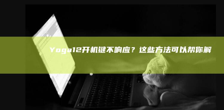 Yoga 12开机键不响应？这些方法可以帮你解决 (yoga12内存条在哪里)