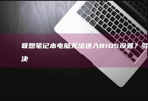 联想笔记本电脑无法进入BIOS设置？多种解决方法帮你轻松解决！ (联想笔记本电脑)