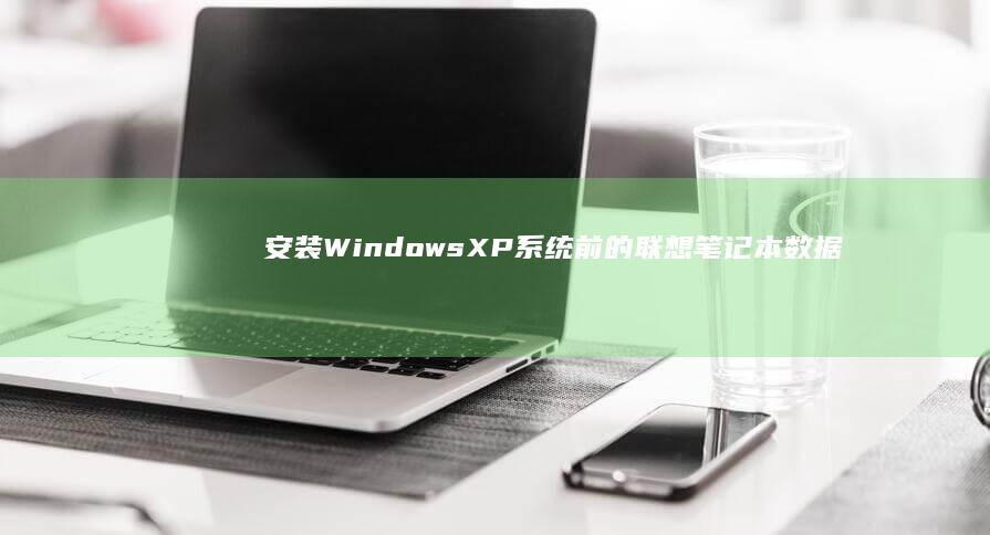 安装Windows XP系统前的联想笔记本数据备份与准备工作 (安装windows10)