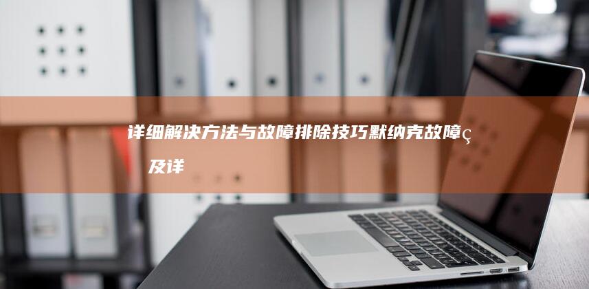 详细解决方法与故障排除技巧 (默纳克故障码及详细解决方法)