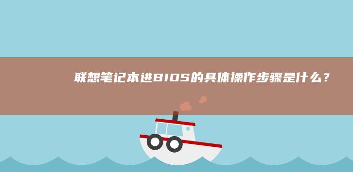 联想笔记本进BIOS的具体操作步骤是什么？ (联想笔记本进bios按什么键)