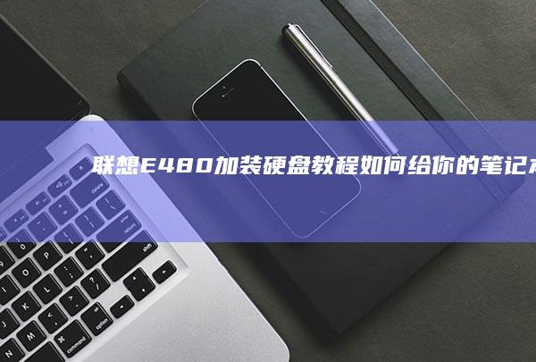 联想E480加装硬盘教程：如何给你的笔记本升级存储空间 (联想e480是哪一年的)