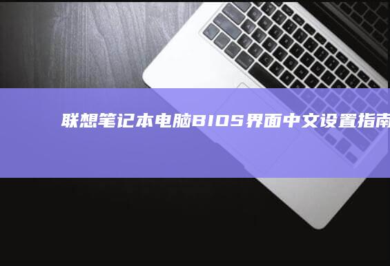 联想笔记本电脑BIOS界面中文设置指南：如何在BIOS系统中更改为中文显示 (联想笔记本电脑售后维修服务网点)