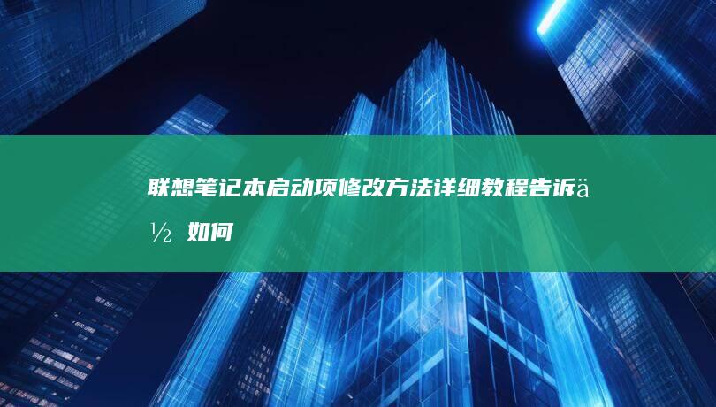 联想笔记本启动项修改方法：详细教程告诉你如何更改启动顺序 (联想笔记本启动u盘按什么键)