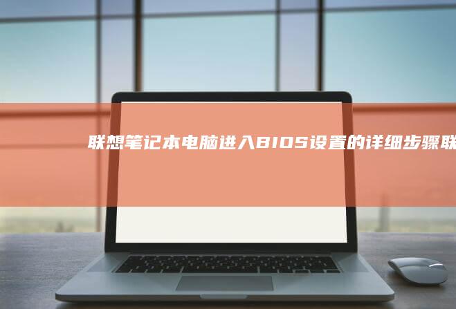联想笔记本电脑进入BIOS设置的详细步骤 (联想笔记本电脑)
