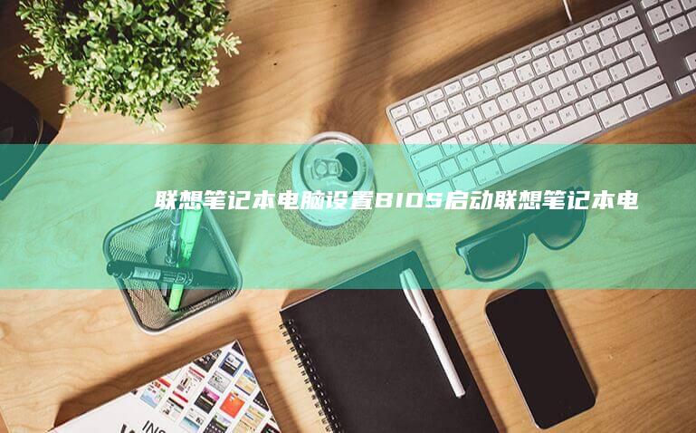 联想笔记本电脑设置BIOS启动 (联想笔记本电脑售后维修服务网点)