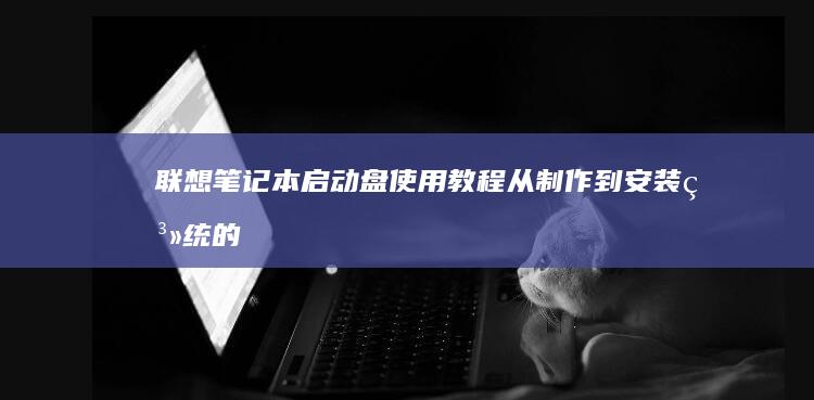 联想笔记本启动盘使用教程：从制作到安装系统的全过程解析 (联想笔记本启动盘按f几)