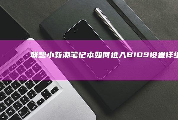 联想小新潮笔记本如何进入BIOS设置:详细步骤与注意事项 (联想小新潮笔记本怎么进入bios设置界面)