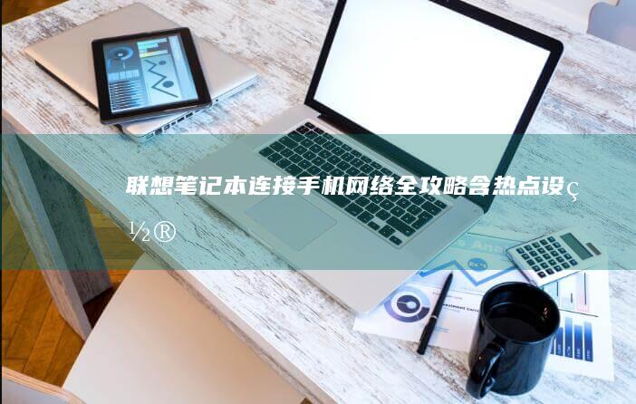 联想笔记本连接手机网络全攻略（含热点设置） (联想笔记本连不上wifi怎么回事儿)