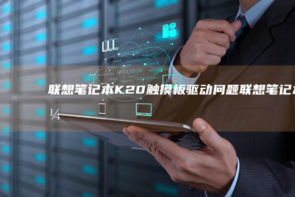 联想笔记本K20触摸板驱动问题 (联想笔记本开不了机怎么办)