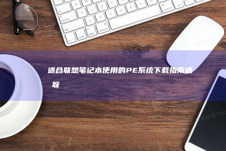 适合联想笔记本使用的PE系统下载指南 (适合联想笔记本电脑x390的充电器)