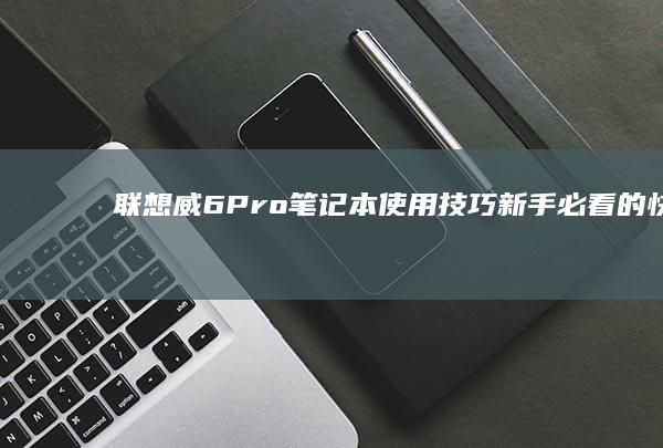 联想威6 Pro笔记本使用技巧：新手必看的快速上手与日常维护教程 (联想威6pro14iwl价格)