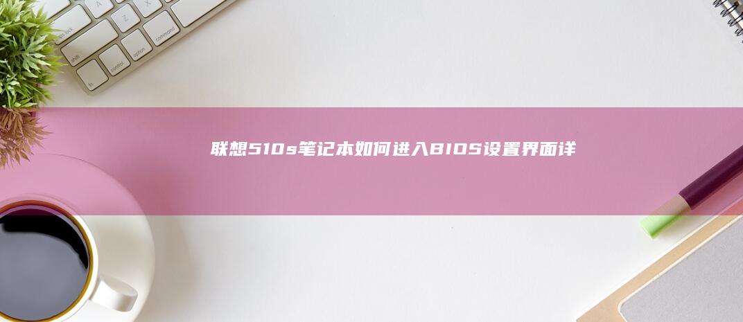 联想510s笔记本如何进入BIOS设置界面详细操作指南 (联想510s台式机)