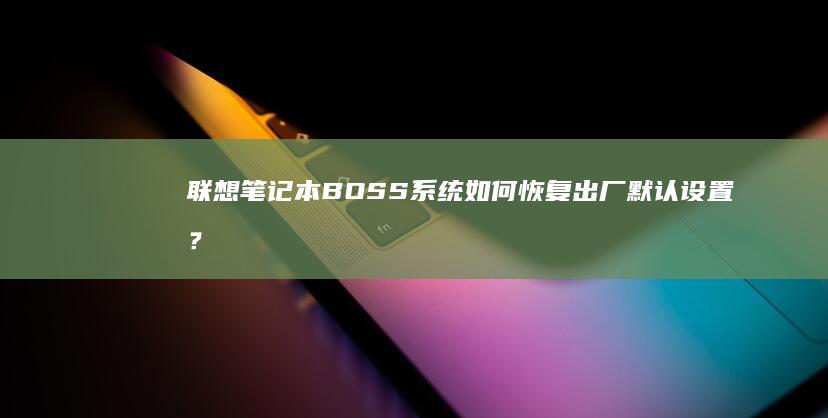 联想笔记本BOSS系统如何恢复出厂默认设置？详细操作步骤解析 (联想笔记本bios设置详解)