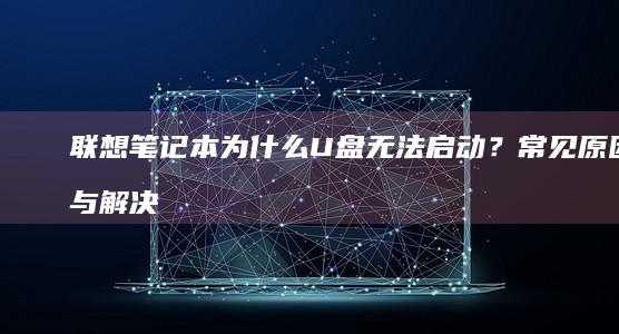 联想笔记本为什么U盘无法启动？常见原因与解决方法详解 (联想笔记本为什么没有声音)