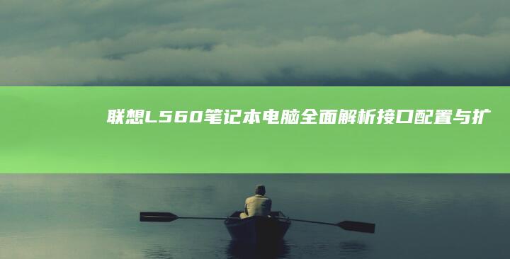 联想L560笔记本电脑全面解析：接口配置与扩展性能详解 (联想L560是哪一年的)