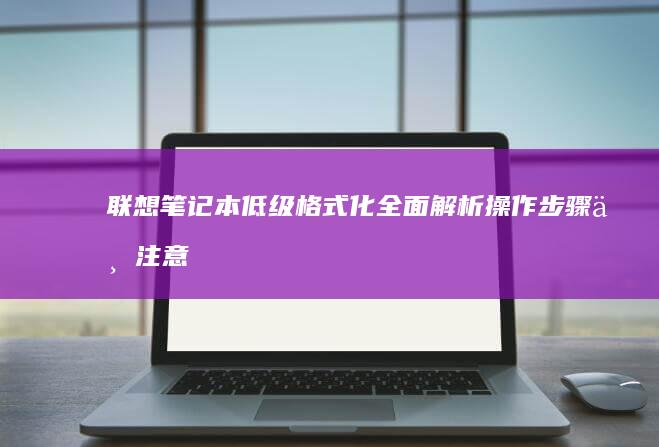 联想笔记本低级格式化：全面解析操作步骤与注意事项 (联想笔记本低温锡有哪几款)