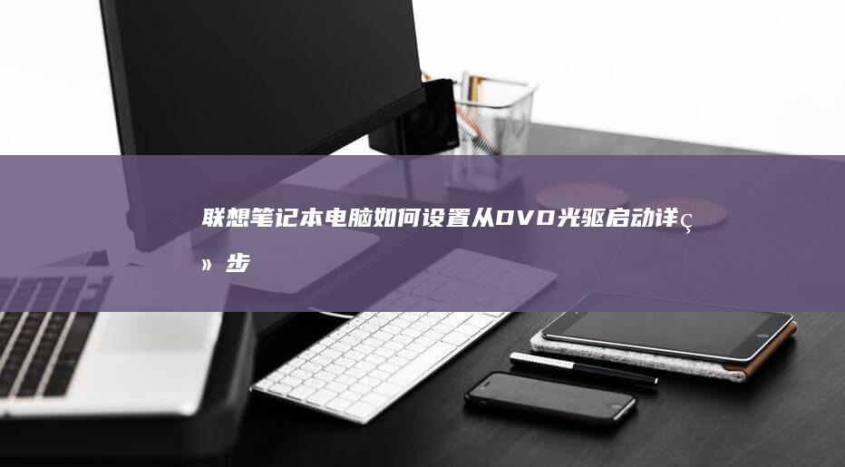 联想笔记本电脑如何设置从DVD光驱启动详细步骤指南 (联想笔记本电脑售后维修服务网点)