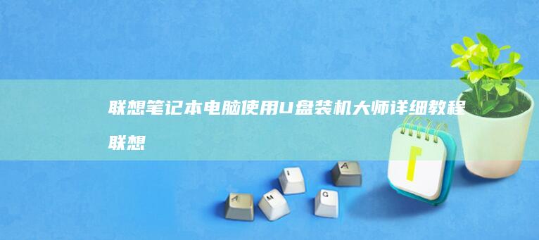 联想笔记本电脑使用U盘装机大师详细教程 (联想笔记本电脑)