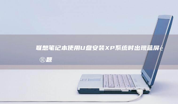 联想笔记本使用U盘安装XP系统时出现蓝屏问题的解决方法 (联想笔记本使用说明书)