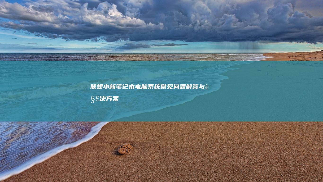 联想小新笔记本电脑系统常见问题解答与解决方案大全 (联想小新笔记本)