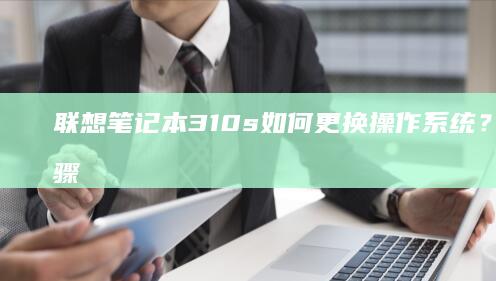 联想笔记本310s如何更换操作系统？详细步骤教程 (联想笔记本3000元性价比推荐)