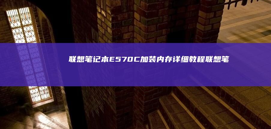 联想笔记本E570C加装内存详细教程 (联想笔记本e431参数)