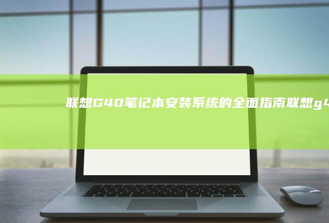 联想G40笔记本安装系统的全面指南 (联想g40笔记本电脑配置)
