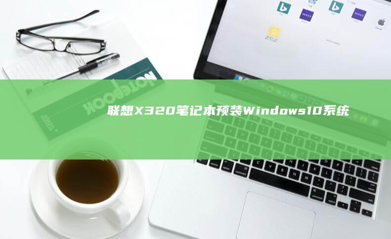 联想X320笔记本预装Windows 10系统的全面评测 (联想x320笔记本是哪一年出的)