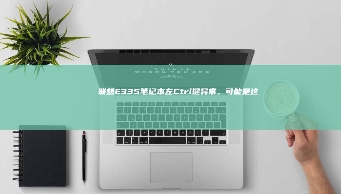 联想E335笔记本左Ctrl键异常，可能是这些原因！ (联想e335笔记本参数)