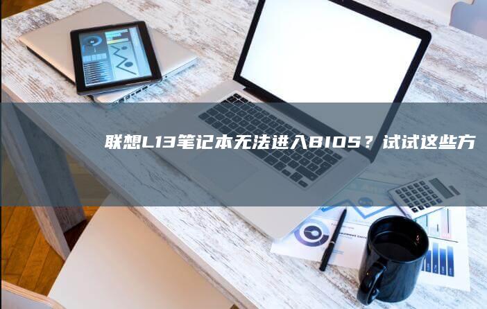 联想L13笔记本无法进入BIOS？试试这些方法 (联想l13笔记本怎么开机)
