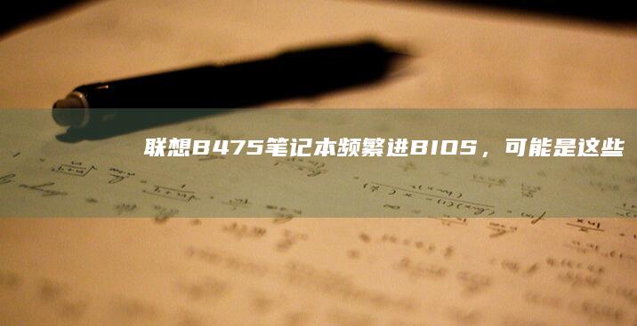 联想B475笔记本频繁进BIOS，可能是这些原因导致 (联想b475e笔记本参数)