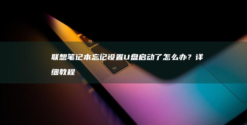 联想笔记本忘记设置U盘启动了怎么办？详细教程在这里 (联想笔记本忘了开机密码怎么解除)