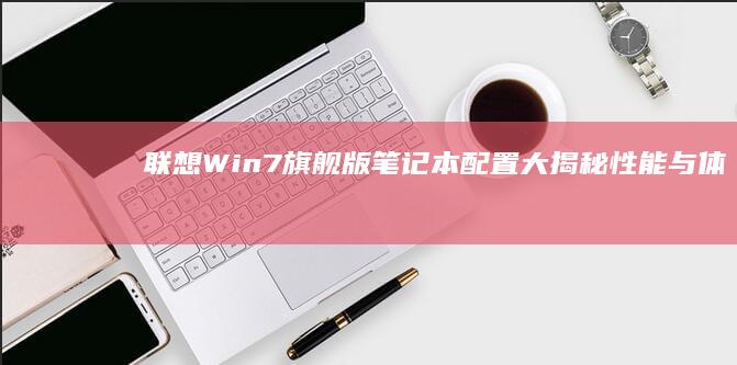 联想Win7旗舰版笔记本配置大揭秘：性能与体验全面解析 (联想win7如何进入bios界面)