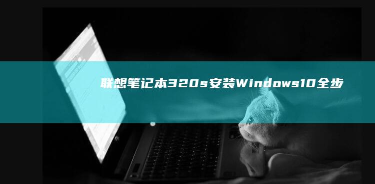联想笔记本320s安装Windows 10全步骤指南 (联想笔记本310s-14ikb)