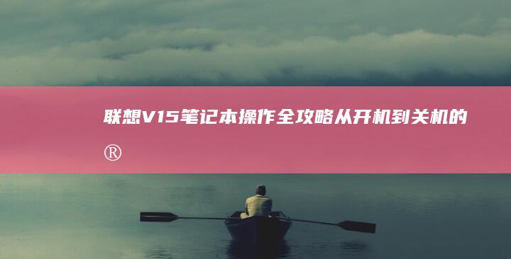 联想V15笔记本操作全攻略：从开机到关机的完整流程 (联想v15笔记本怎么样)