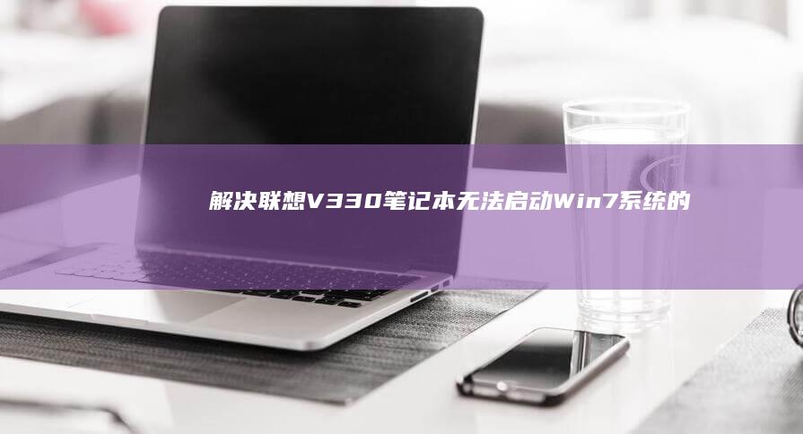 解决联想V330笔记本无法启动Win7系统的修复方法 (笔记本电脑进入不了桌面怎么解决联想)