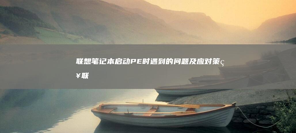 联想笔记本启动PE时遇到的问题及应对策略 (联想笔记本启动盘按f几)
