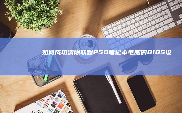 如何成功清除联想P50笔记本电脑的BIOS设置 (如何成功清除垃圾)